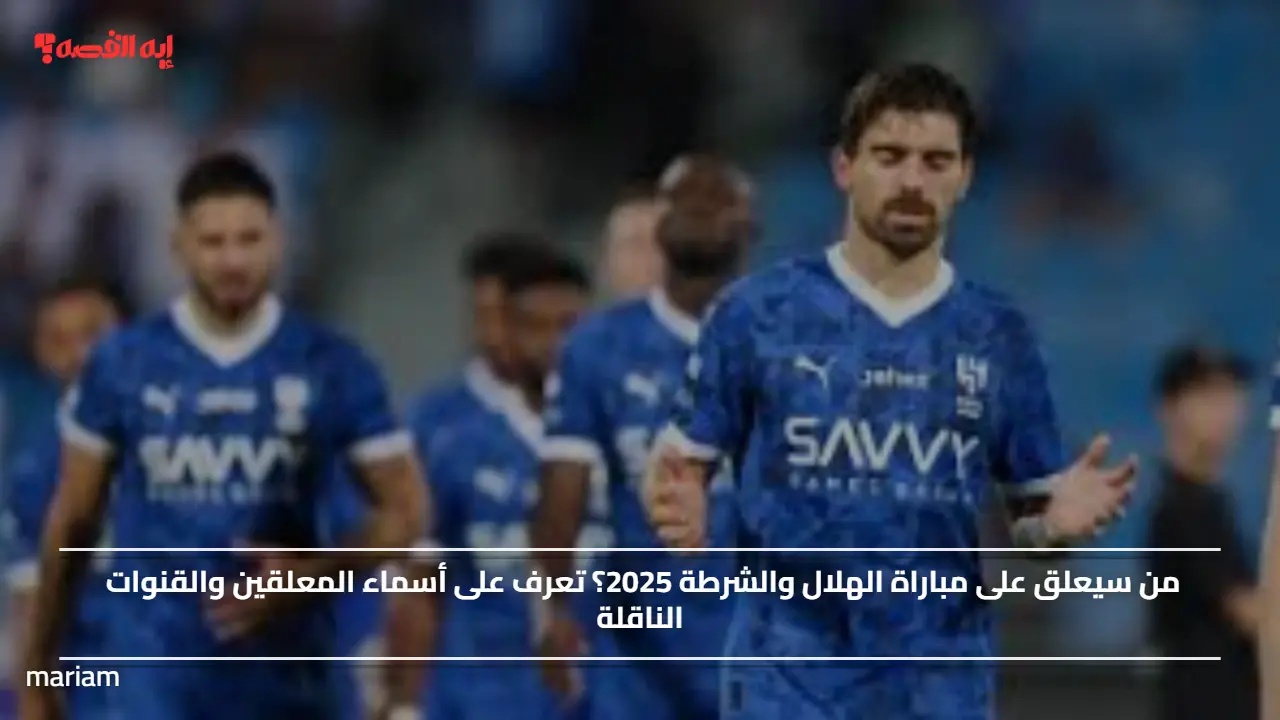 من سيعلق على مباراة الهلال والشرطة 2025؟ تعرف على أسماء المعلقين والقنوات الناقلة